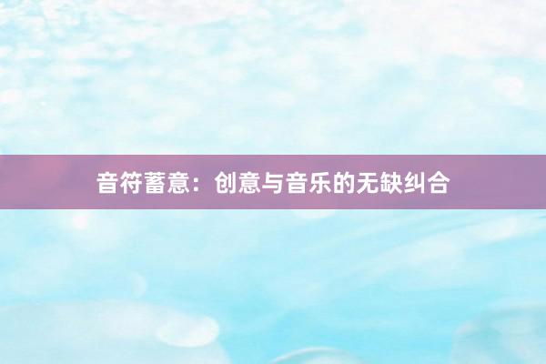音符蓄意：创意与音乐的无缺纠合