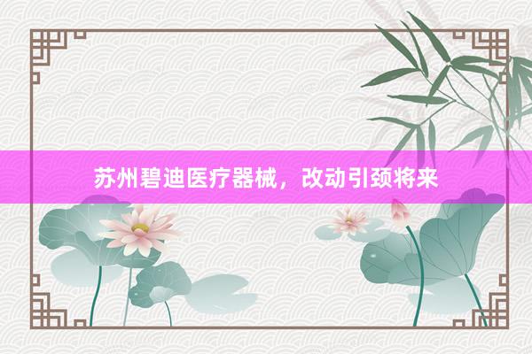 苏州碧迪医疗器械，改动引颈将来